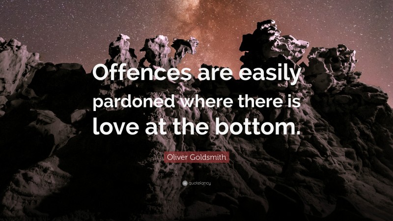 Oliver Goldsmith Quote: “Offences are easily pardoned where there is love at the bottom.”