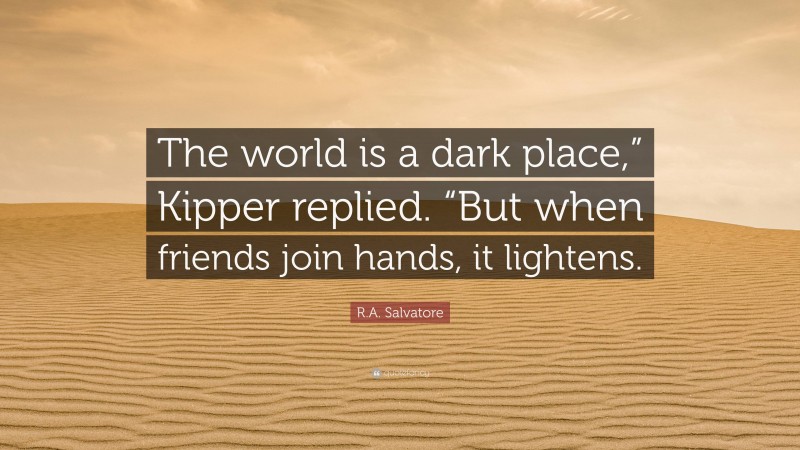 R.A. Salvatore Quote: “The world is a dark place,” Kipper replied. “But when friends join hands, it lightens.”