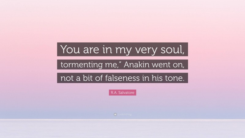 R.A. Salvatore Quote: “You are in my very soul, tormenting me,” Anakin went on, not a bit of falseness in his tone.”