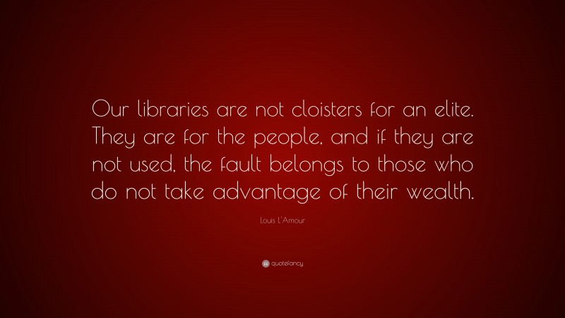 Louis L'Amour Quote: “Our libraries are not cloisters for an elite. They are for the people, and if they are not used, the fault belongs to those who do not take advantage of their wealth.”