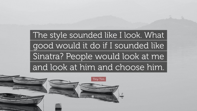 Tiny Tim Quote: “The style sounded like I look. What good would it do if I sounded like Sinatra? People would look at me and look at him and choose him.”