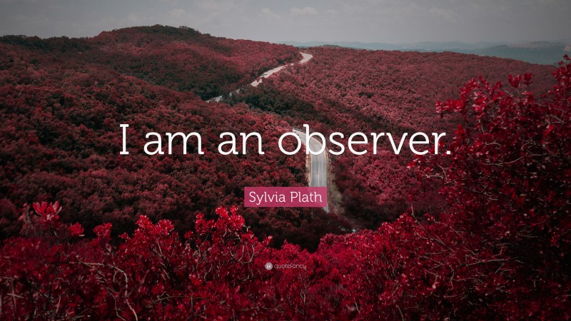 Sylvia Plath Quote: “I am an observer.”