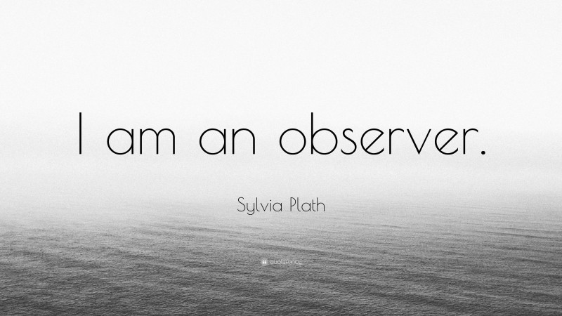 Sylvia Plath Quote: “I am an observer.”