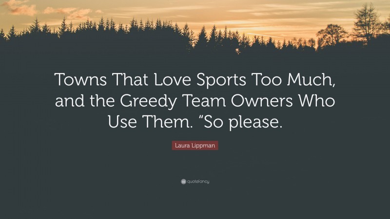 Laura Lippman Quote: “Towns That Love Sports Too Much, and the Greedy Team Owners Who Use Them. “So please.”