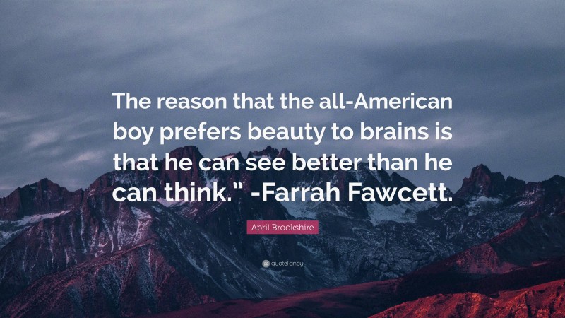April Brookshire Quote: “The reason that the all-American boy prefers beauty to brains is that he can see better than he can think.” -Farrah Fawcett.”