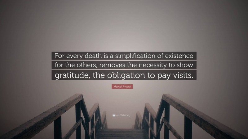 Marcel Proust Quote: “For every death is a simplification of existence for the others, removes the necessity to show gratitude, the obligation to pay visits.”