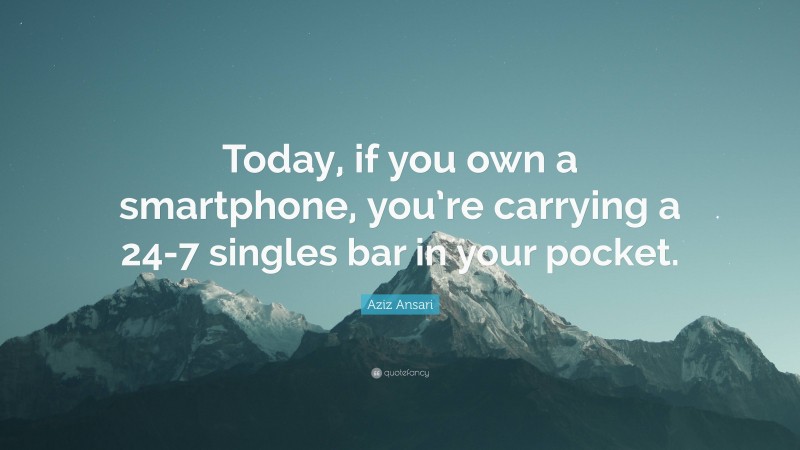 Aziz Ansari Quote: “Today, if you own a smartphone, you’re carrying a 24-7 singles bar in your pocket.”