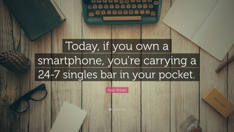Aziz Ansari Quote: “Today, if you own a smartphone, you’re carrying a 24-7 singles bar in your pocket.”