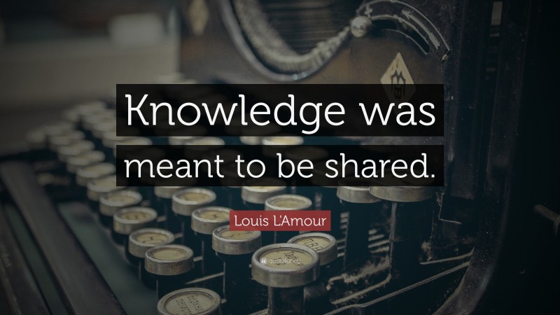 Louis L'Amour Quote: “Knowledge was meant to be shared.”