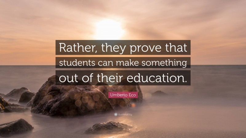 Umberto Eco Quote: “Rather, they prove that students can make something out of their education.”
