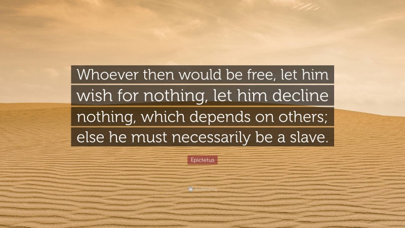 Epictetus Quote: “Whoever then would be free, let him wish for nothing, let him decline nothing, which depends on others; else he must necessarily be a slave.”