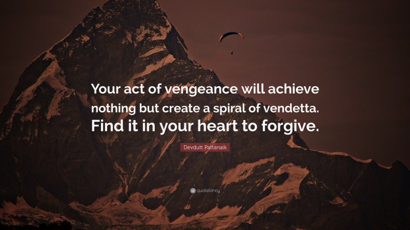 Devdutt Pattanaik Quote: “Your act of vengeance will achieve nothing but create a spiral of vendetta. Find it in your heart to forgive.”