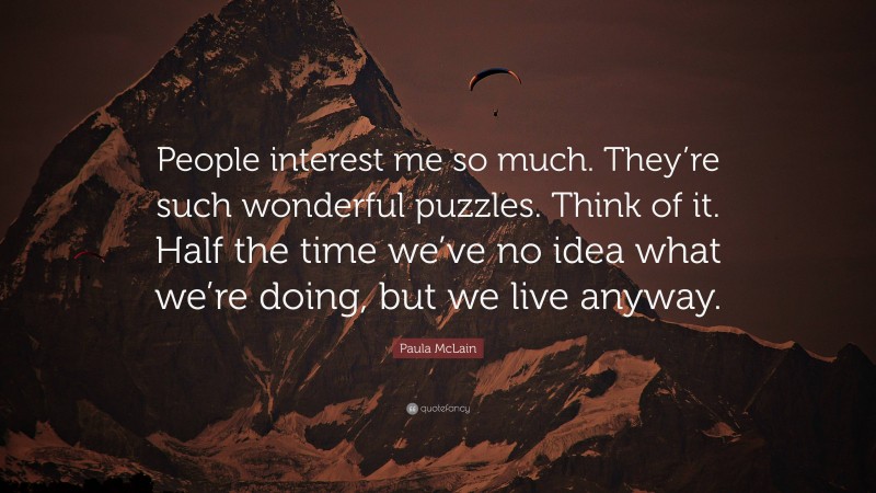 Paula McLain Quote: “People interest me so much. They’re such wonderful puzzles. Think of it. Half the time we’ve no idea what we’re doing, but we live anyway.”