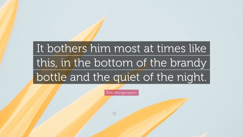 Erin Morgenstern Quote: “It bothers him most at times like this, in the bottom of the brandy bottle and the quiet of the night.”