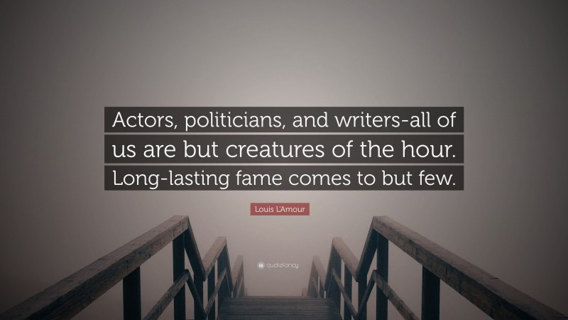 Louis L'Amour Quote: “Actors, politicians, and writers-all of us are but creatures of the hour. Long-lasting fame comes to but few.”