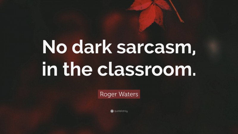 Roger Waters Quote: “No dark sarcasm, in the classroom.”