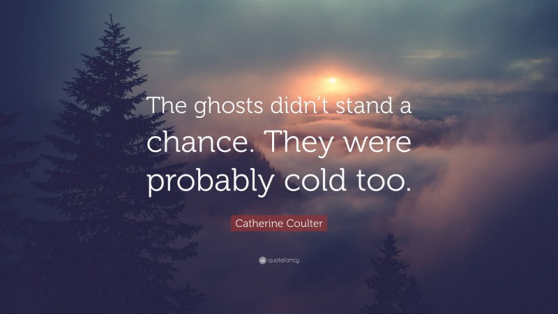 Catherine Coulter Quote: “The ghosts didn’t stand a chance. They were probably cold too.”