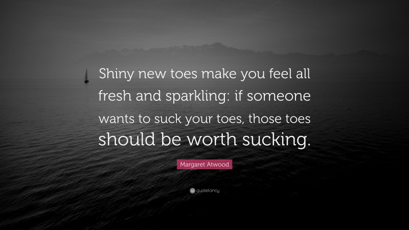 Margaret Atwood Quote: “Shiny new toes make you feel all fresh and sparkling: if someone wants to suck your toes, those toes should be worth sucking.”