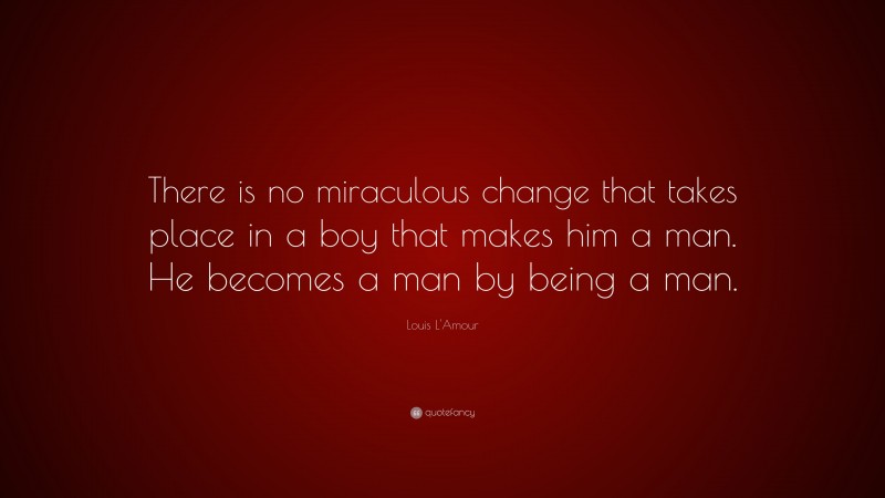 Louis L'Amour Quote: “There is no miraculous change that takes place in a boy that makes him a man. He becomes a man by being a man.”
