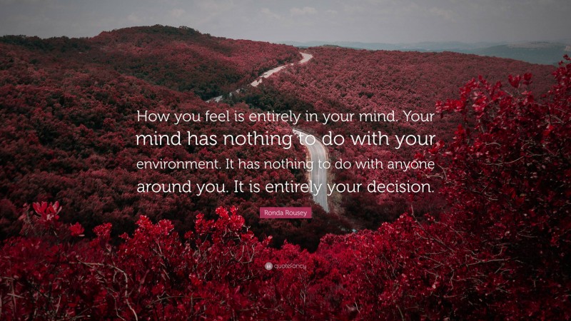 Ronda Rousey Quote: “How you feel is entirely in your mind. Your mind has nothing to do with your environment. It has nothing to do with anyone around you. It is entirely your decision.”