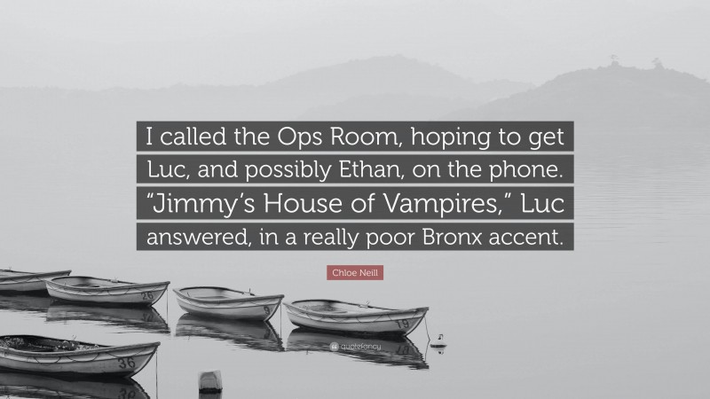 Chloe Neill Quote: “I called the Ops Room, hoping to get Luc, and possibly Ethan, on the phone. “Jimmy’s House of Vampires,” Luc answered, in a really poor Bronx accent.”