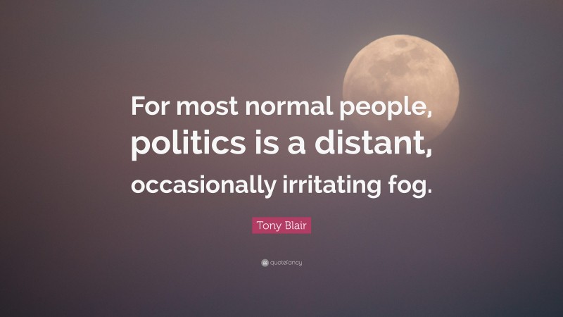 Tony Blair Quote: “For most normal people, politics is a distant, occasionally irritating fog.”