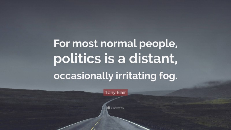 Tony Blair Quote: “For most normal people, politics is a distant, occasionally irritating fog.”