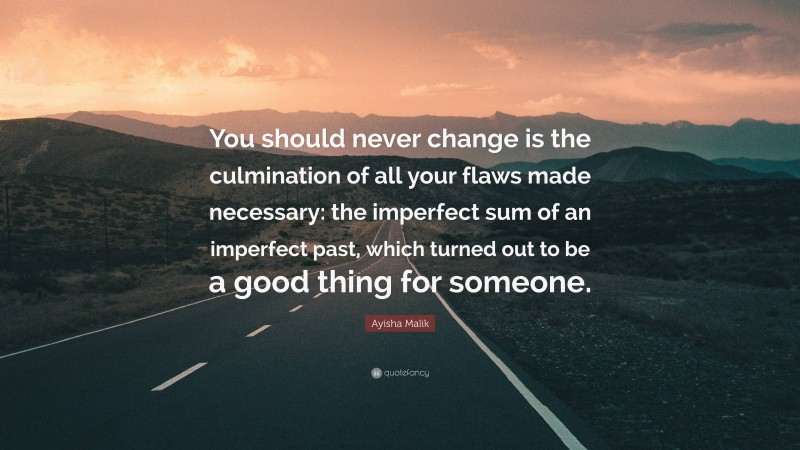 Ayisha Malik Quote: “You should never change is the culmination of all your flaws made necessary: the imperfect sum of an imperfect past, which turned out to be a good thing for someone.”