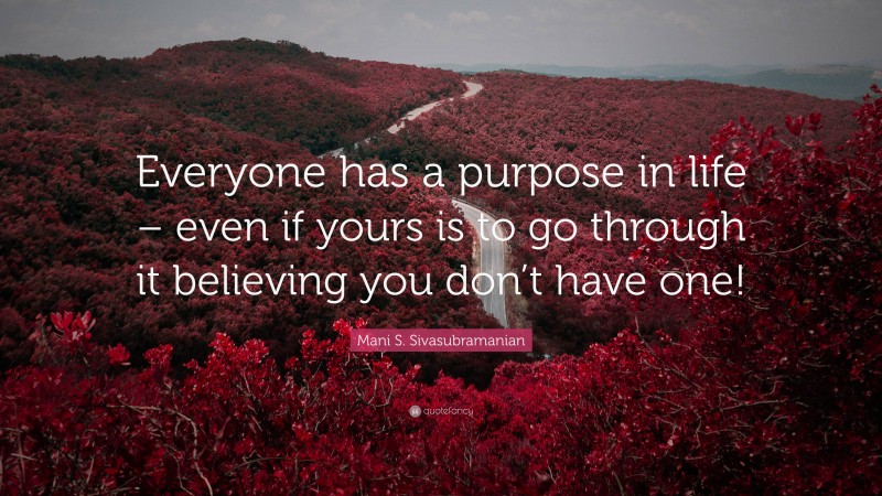 Mani S. Sivasubramanian Quote: “Everyone has a purpose in life – even if yours is to go through it believing you don’t have one!”