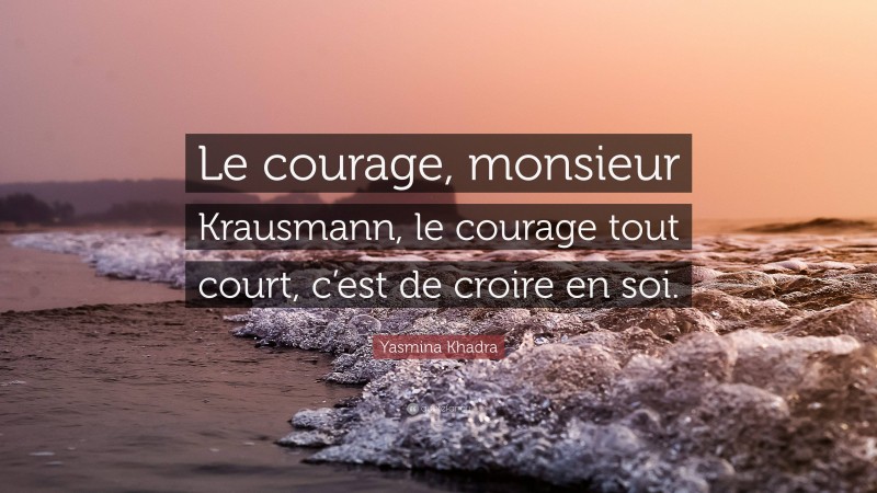 Yasmina Khadra Quote: “Le courage, monsieur Krausmann, le courage tout court, c’est de croire en soi.”