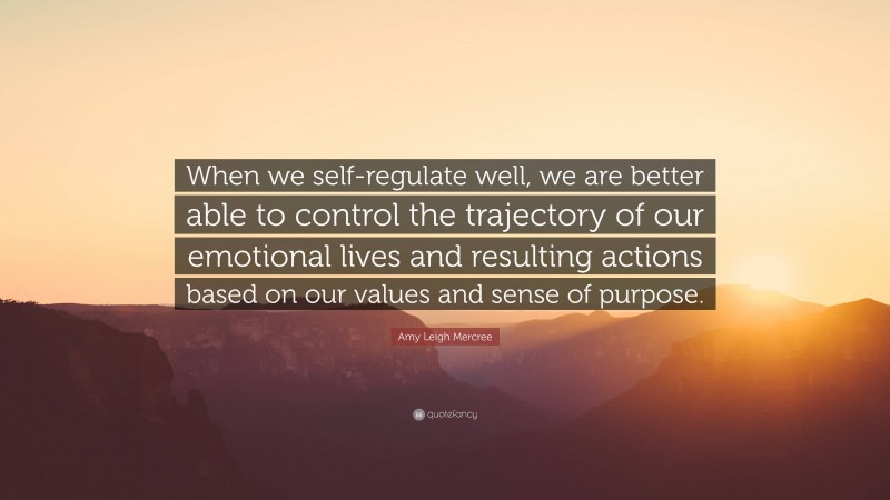 Amy Leigh Mercree Quote: “When we self-regulate well, we are better able to control the trajectory of our emotional lives and resulting actions based on our values and sense of purpose.”