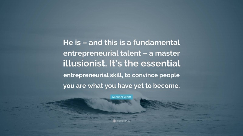 Michael Wolff Quote: “He is – and this is a fundamental entrepreneurial talent – a master illusionist. It’s the essential entrepreneurial skill, to convince people you are what you have yet to become.”