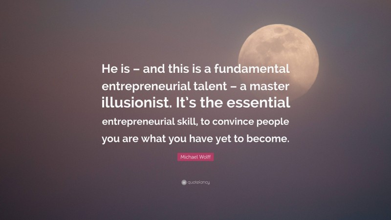 Michael Wolff Quote: “He is – and this is a fundamental entrepreneurial talent – a master illusionist. It’s the essential entrepreneurial skill, to convince people you are what you have yet to become.”