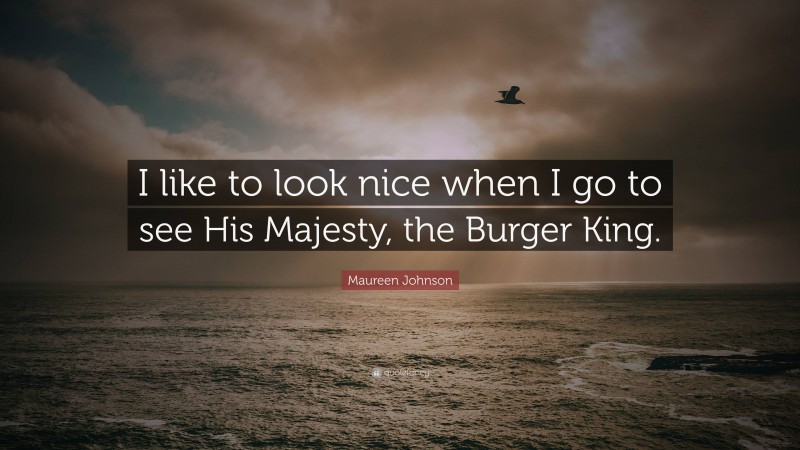 Maureen Johnson Quote: “I like to look nice when I go to see His Majesty, the Burger King.”