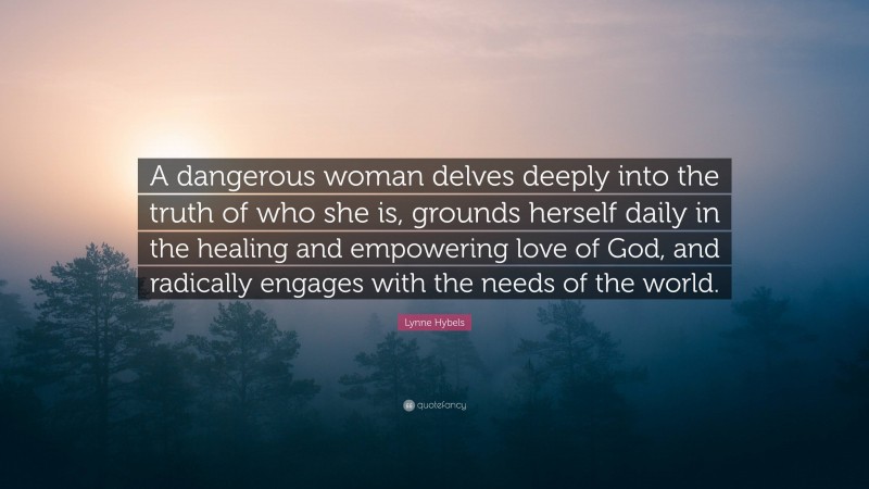 Lynne Hybels Quote: “A dangerous woman delves deeply into the truth of who she is, grounds herself daily in the healing and empowering love of God, and radically engages with the needs of the world.”