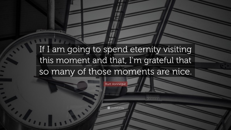 Kurt Vonnegut Quote: “If I am going to spend eternity visiting this moment and that, I’m grateful that so many of those moments are nice.”