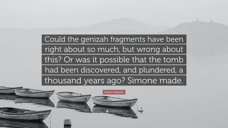 Robert Masello Quote: “Could the genizah fragments have been right about so much, but wrong about this? Or was it possible that the tomb had been discovered, and plundered, a thousand years ago? Simone made.”