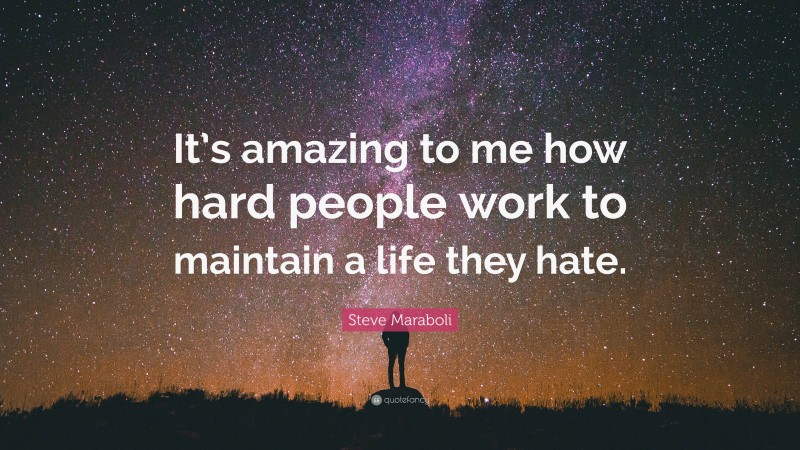 Steve Maraboli Quote: “It’s amazing to me how hard people work to maintain a life they hate.”