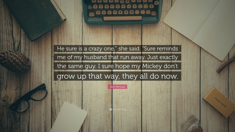 Jack Kerouac Quote: “He sure is a crazy one,” she said. “Sure reminds me of my husband that run away. Just exactly the same guy. I sure hope my Mickey don’t grow up that way, they all do now.”