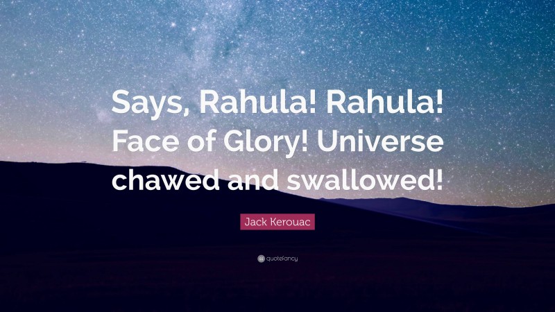 Jack Kerouac Quote: “Says, Rahula! Rahula! Face of Glory! Universe chawed and swallowed!”
