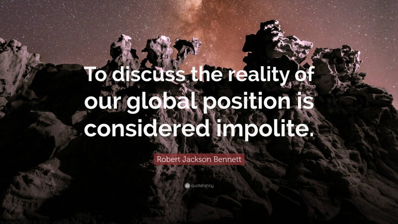 Robert Jackson Bennett Quote: “To discuss the reality of our global position is considered impolite.”