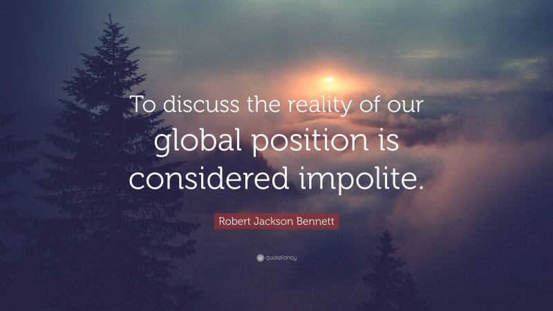 Robert Jackson Bennett Quote: “To discuss the reality of our global position is considered impolite.”