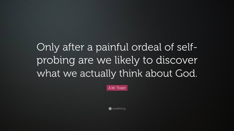 A.W. Tozer Quote: “Only after a painful ordeal of self-probing are we likely to discover what we actually think about God.”