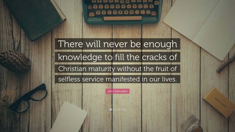 Jen Hatmaker Quote: “There will never be enough knowledge to fill the cracks of Christian maturity without the fruit of selfless service manifested in our lives.”