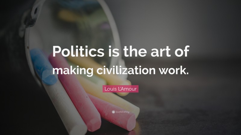 Louis L'Amour Quote: “Politics is the art of making civilization work.”