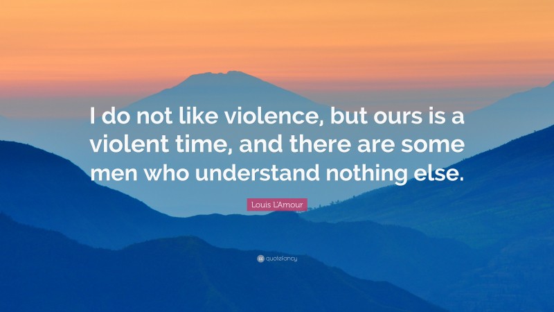 Louis L'Amour Quote: “I do not like violence, but ours is a violent time, and there are some men who understand nothing else.”