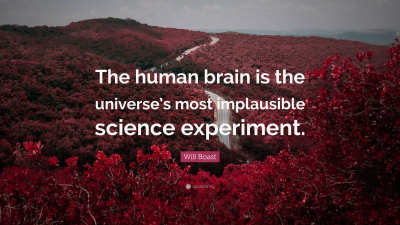 Will Boast Quote: “The human brain is the universe’s most implausible science experiment.”