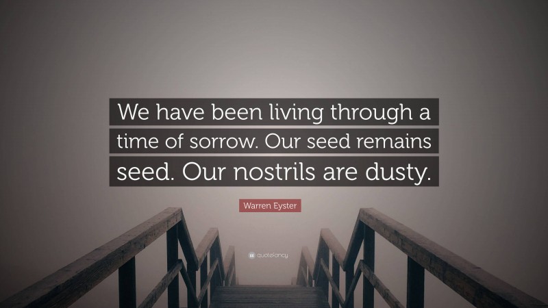 Warren Eyster Quote: “We have been living through a time of sorrow. Our seed remains seed. Our nostrils are dusty.”