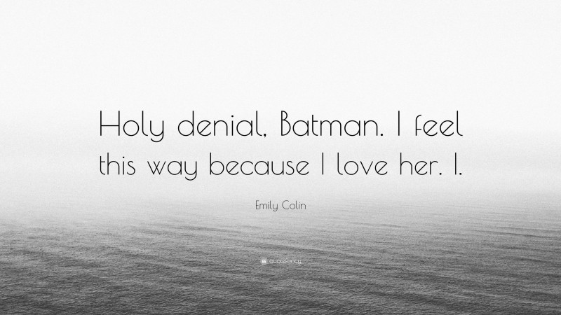 Emily Colin Quote: “Holy denial, Batman. I feel this way because I love her. I.”