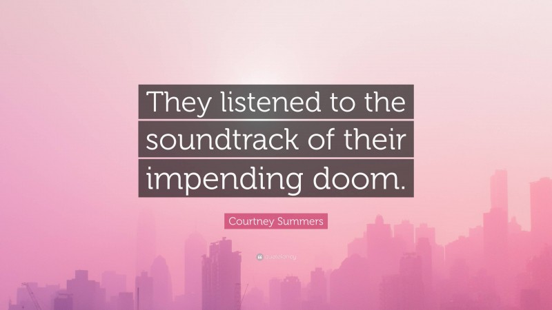 Courtney Summers Quote: “They listened to the soundtrack of their impending doom.”